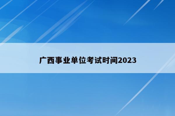 广西事业单位考试时间2023