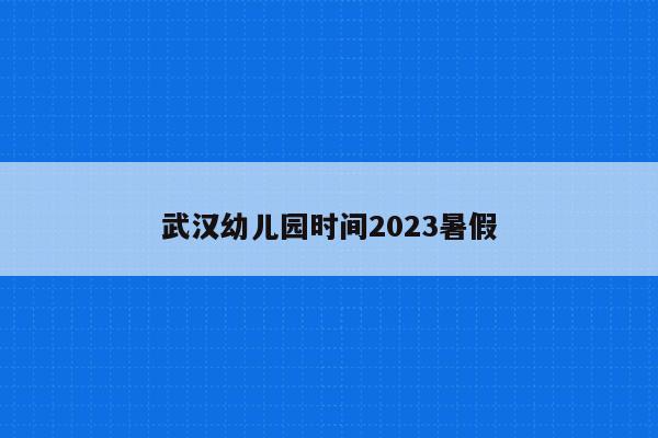 武汉幼儿园时间2023暑假