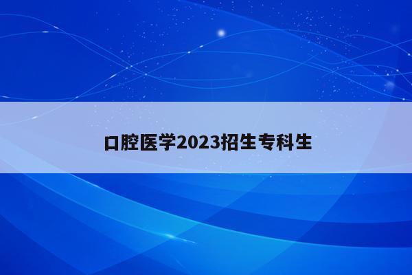 口腔医学2023招生专科生
