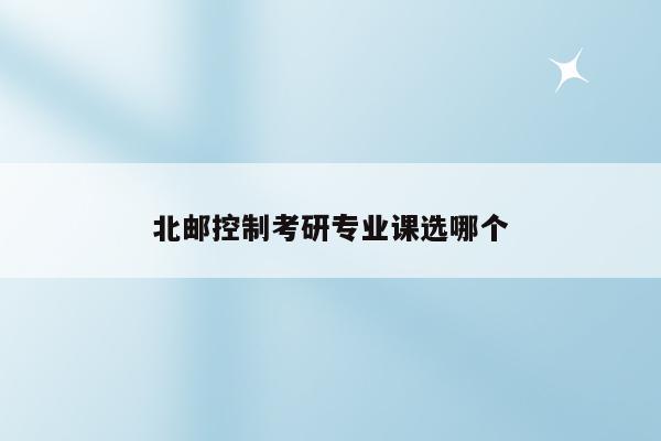 北邮控制考研专业课选哪个(2022研究生录取分数整理（北京邮电大学）)