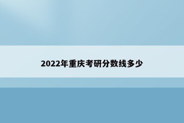 2022年重庆考研分数线多少（考生必看）
