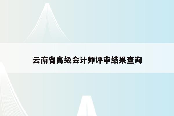 云南省高级会计师评审结果查询