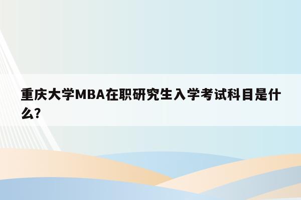 重庆大学MBA在职研究生入学考试科目是什么？