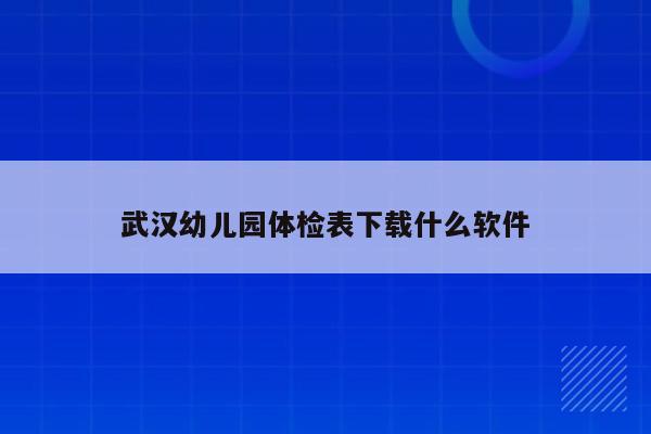 武汉幼儿园体检表下载什么软件