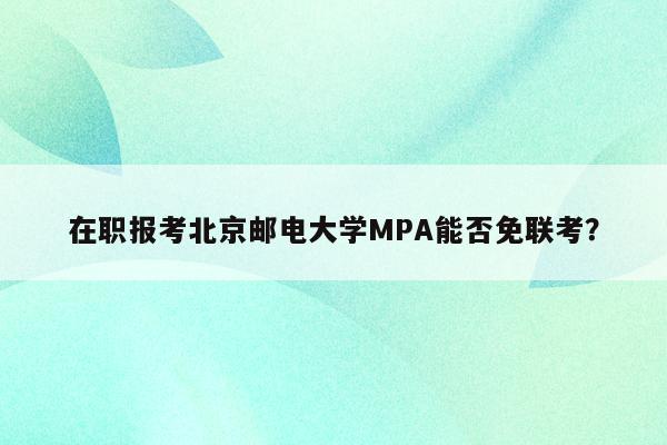 在职报考北京邮电大学MPA能否免联考？