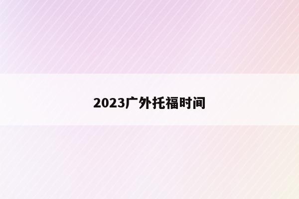 2023广外托福时间