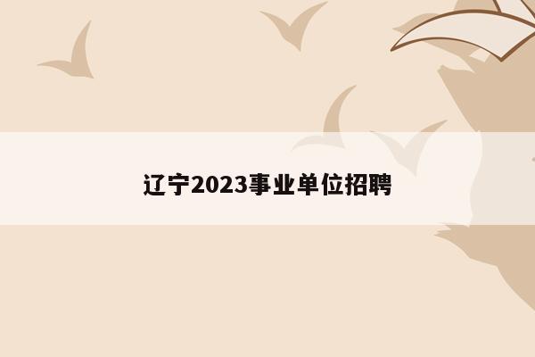 辽宁2023事业单位招聘