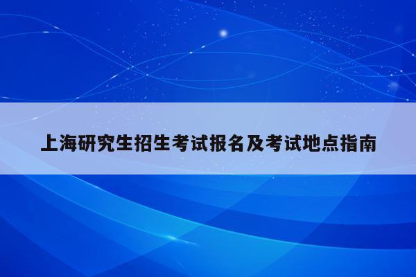 上海研究生招生考试报名及考试地点指南