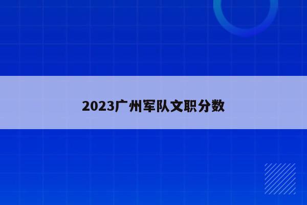 2023广州军队文职分数