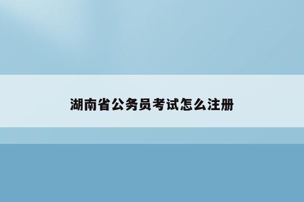 湖南省公务员考试怎么注册