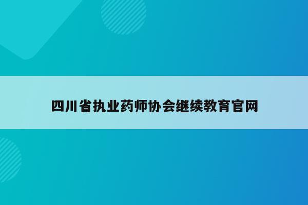 四川省执业药师协会继续教育官网