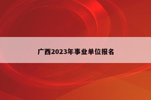 广西2023年事业单位报名