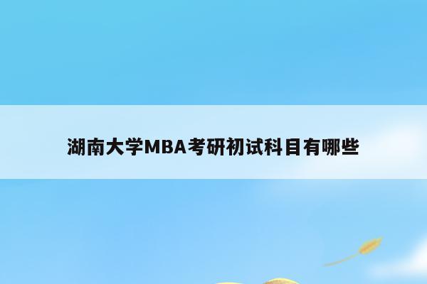 湖南大学MBA考研初试科目有哪些