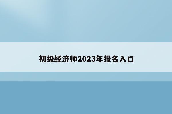 初级经济师2023年报名入口