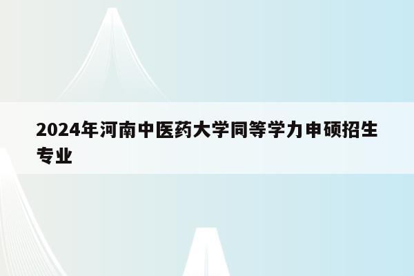 2024年河南中医药大学同等学力申硕招生专业