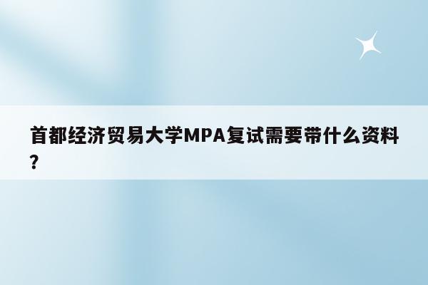 首都经济贸易大学MPA复试需要带什么资料？