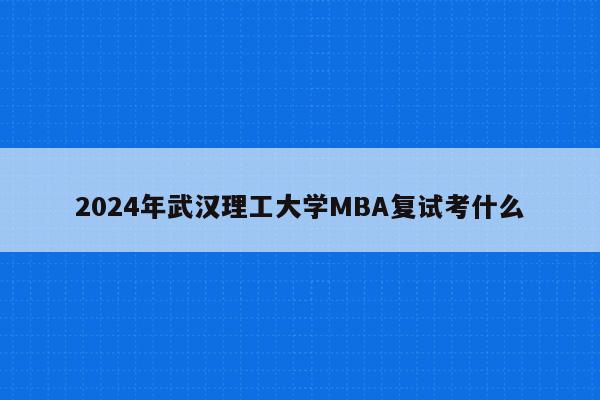 2024年武汉理工大学MBA复试考什么
