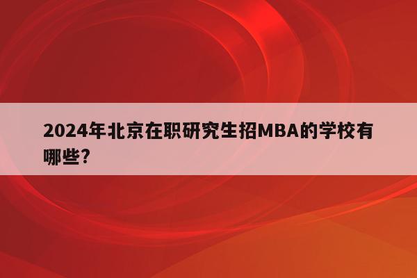 2024年北京在职研究生招MBA的学校有哪些?