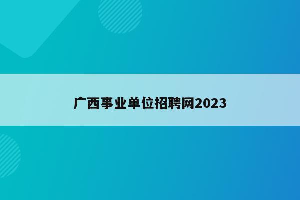 广西事业单位招聘网2023