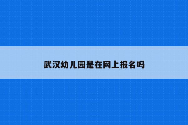武汉幼儿园是在网上报名吗