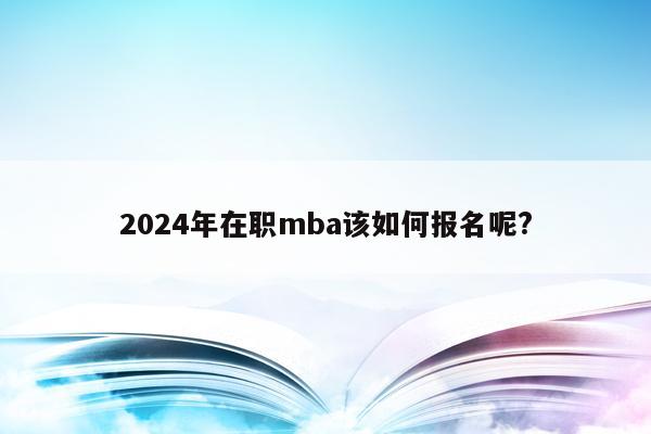 2024年在职mba该如何报名呢?