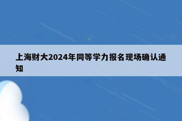 上海财大2024年同等学力报名现场确认通知