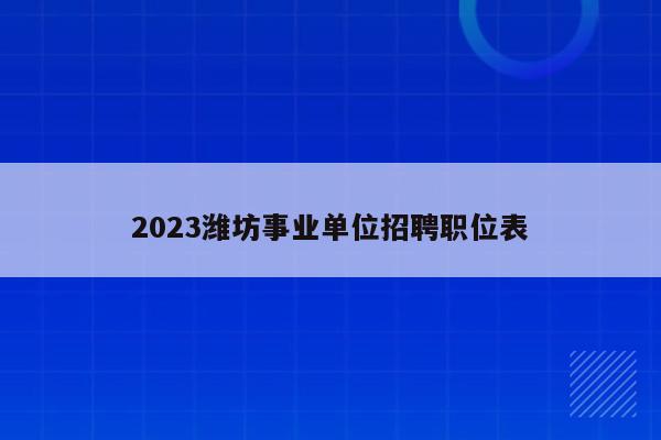2023潍坊事业单位招聘职位表