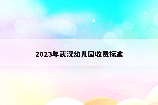 2023年武汉幼儿园收费标准