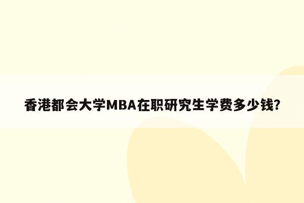 香港都会大学MBA在职研究生学费多少钱？