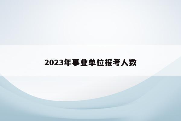 2023年事业单位报考人数