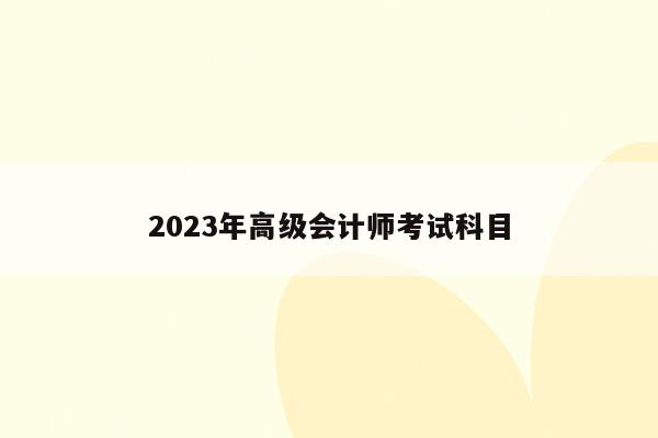 2023年高级会计师考试科目