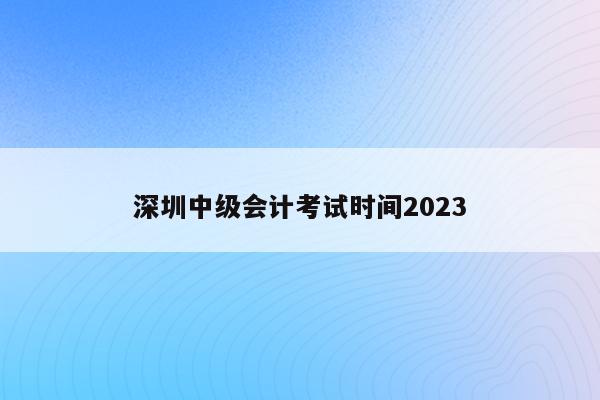 深圳中级会计考试时间2023