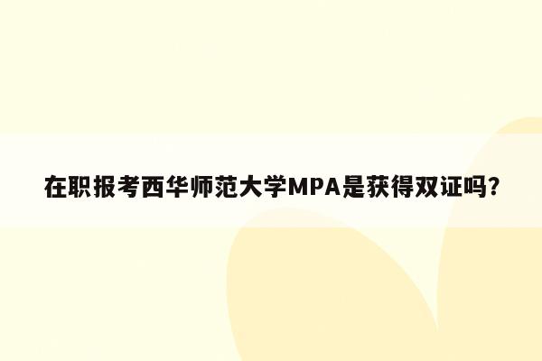 在职报考西华师范大学MPA是获得双证吗？