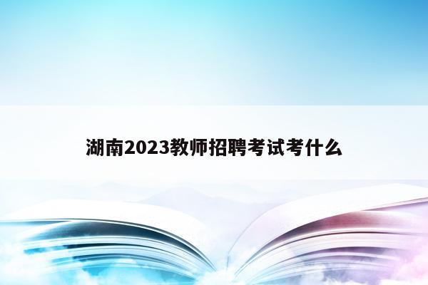 湖南2023教师招聘考试考什么