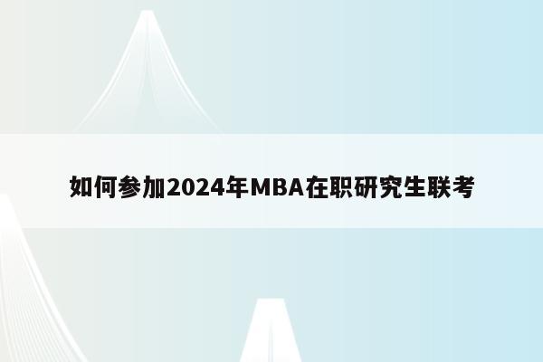 如何参加2024年MBA在职研究生联考