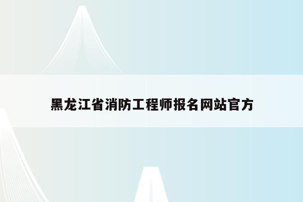 黑龙江省消防工程师报名网站官方