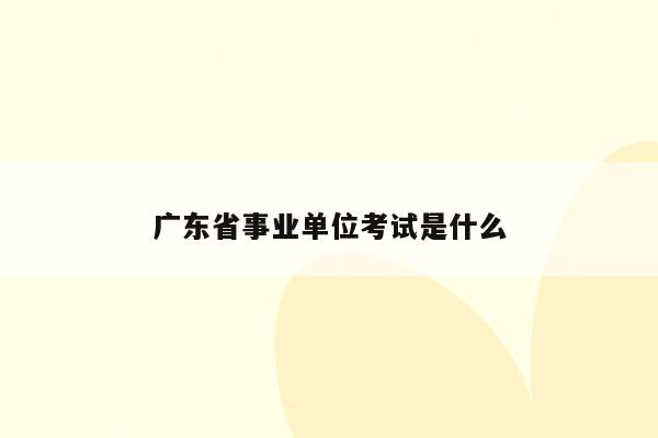 广东省事业单位考试是什么