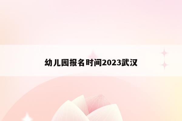 幼儿园报名时间2023武汉