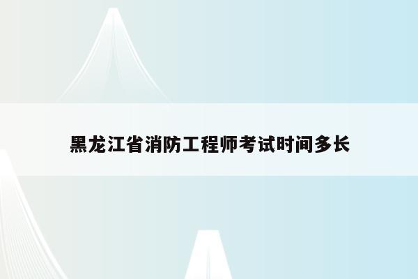 黑龙江省消防工程师考试时间多长