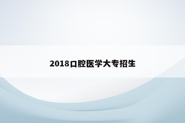 2018口腔医学大专招生
