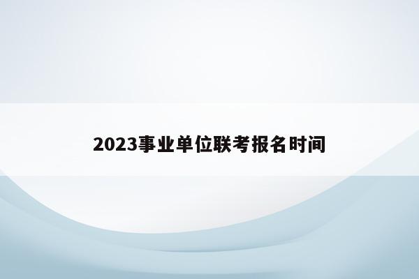 2023事业单位联考报名时间