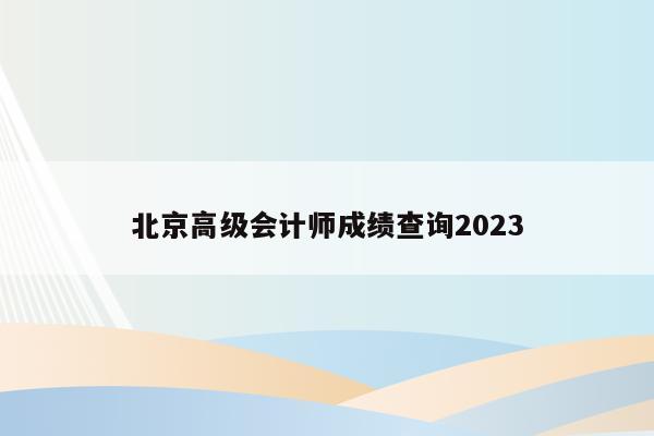 北京高级会计师成绩查询2023