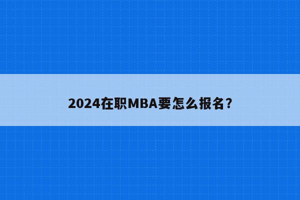 2024在职MBA要怎么报名？
