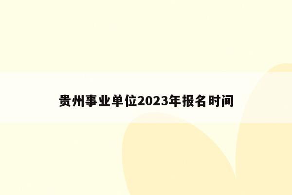 贵州事业单位2023年报名时间