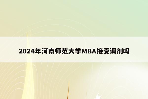 2024年河南师范大学MBA接受调剂吗