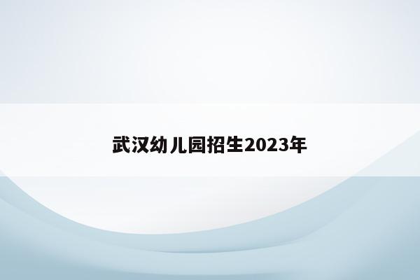 武汉幼儿园招生2023年