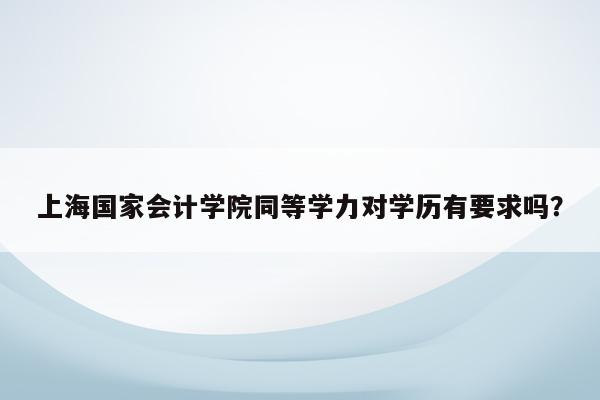 上海国家会计学院同等学力对学历有要求吗？