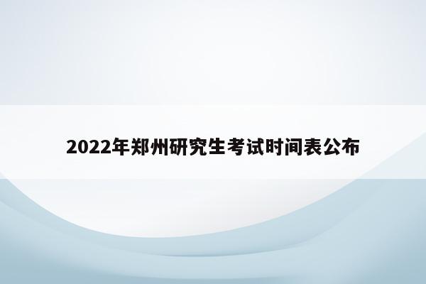 2022年郑州研究生考试时间表公布