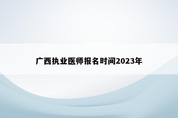 广西执业医师报名时间2023年