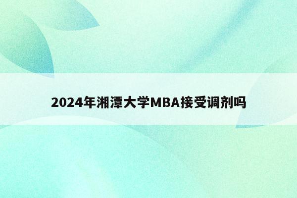 2024年湘潭大学MBA接受调剂吗